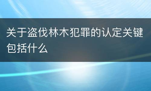 关于盗伐林木犯罪的认定关键包括什么