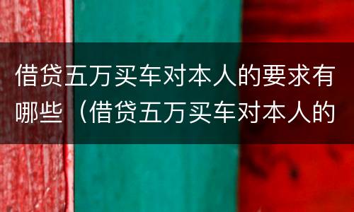 借贷五万买车对本人的要求有哪些（借贷五万买车对本人的要求有哪些呢）