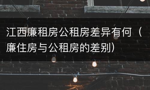 江西廉租房公租房差异有何（廉住房与公租房的差别）