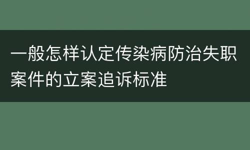 一般怎样认定传染病防治失职案件的立案追诉标准