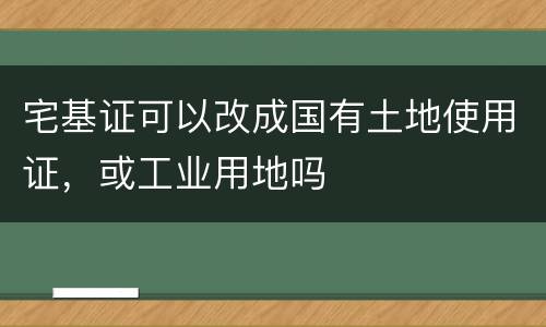 宅基证可以改成国有土地使用证，或工业用地吗