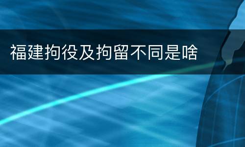 福建拘役及拘留不同是啥