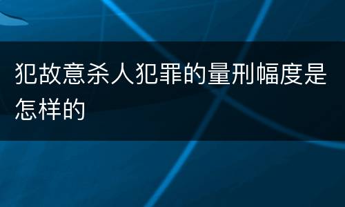 犯故意杀人犯罪的量刑幅度是怎样的