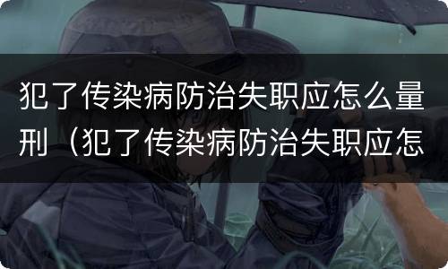 犯了传染病防治失职应怎么量刑（犯了传染病防治失职应怎么量刑呢）