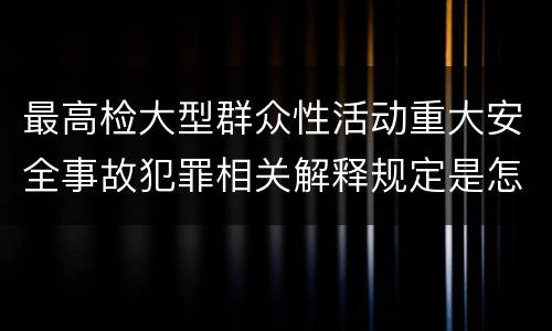 最高检大型群众性活动重大安全事故犯罪相关解释规定是怎样的