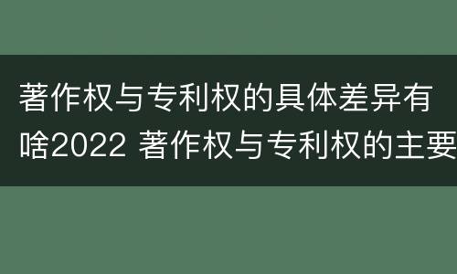 著作权与专利权的具体差异有啥2022 著作权与专利权的主要区别