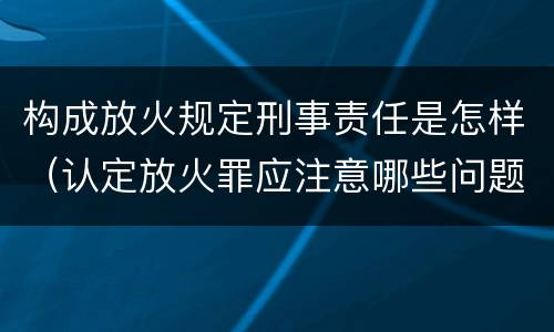 构成放火规定刑事责任是怎样（认定放火罪应注意哪些问题）