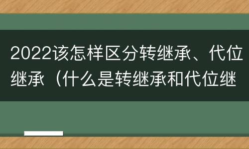 2022该怎样区分转继承、代位继承（什么是转继承和代位继承）