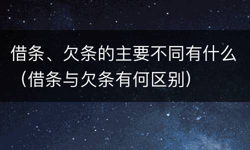 借条、欠条的主要不同有什么（借条与欠条有何区别）