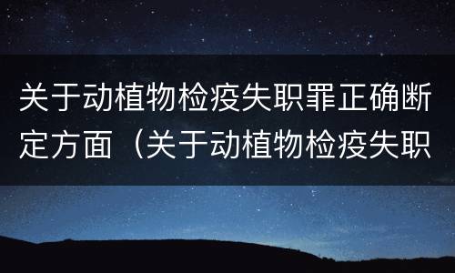 关于动植物检疫失职罪正确断定方面（关于动植物检疫失职罪正确断定方面错误的是）