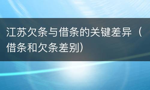 江苏欠条与借条的关键差异（借条和欠条差别）