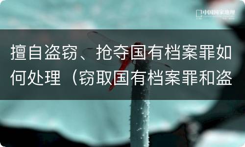 擅自盗窃、抢夺国有档案罪如何处理（窃取国有档案罪和盗窃罪）