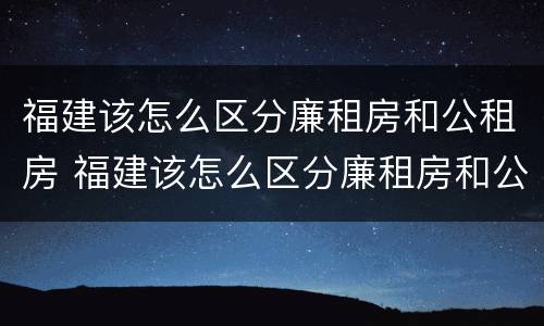 福建该怎么区分廉租房和公租房 福建该怎么区分廉租房和公租房的区别