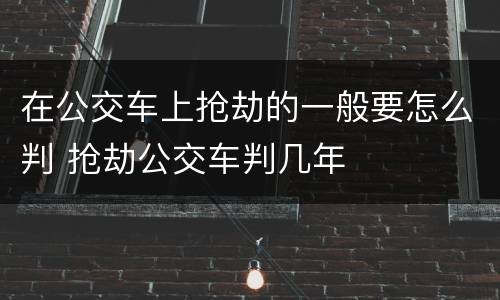 在公交车上抢劫的一般要怎么判 抢劫公交车判几年