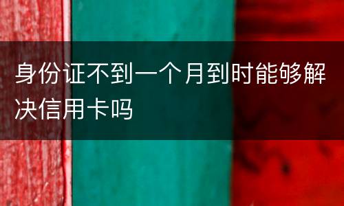 身份证不到一个月到时能够解决信用卡吗