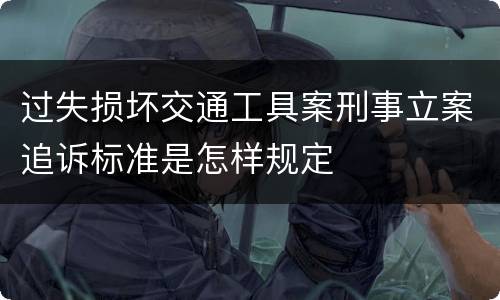 过失损坏交通工具案刑事立案追诉标准是怎样规定