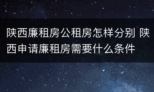 陕西廉租房公租房怎样分别 陕西申请廉租房需要什么条件