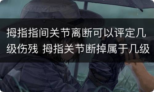 拇指指间关节离断可以评定几级伤残 拇指关节断掉属于几级伤残