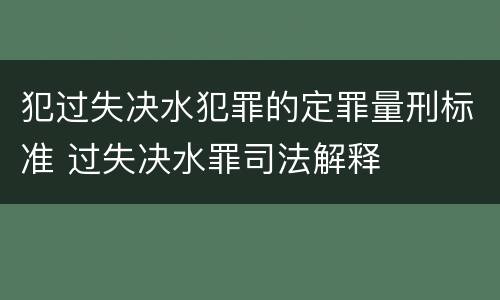 犯过失决水犯罪的定罪量刑标准 过失决水罪司法解释