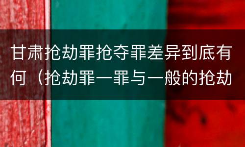 甘肃抢劫罪抢夺罪差异到底有何（抢劫罪一罪与一般的抢劫罪区别）