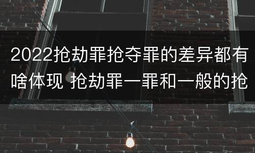 2022抢劫罪抢夺罪的差异都有啥体现 抢劫罪一罪和一般的抢劫罪