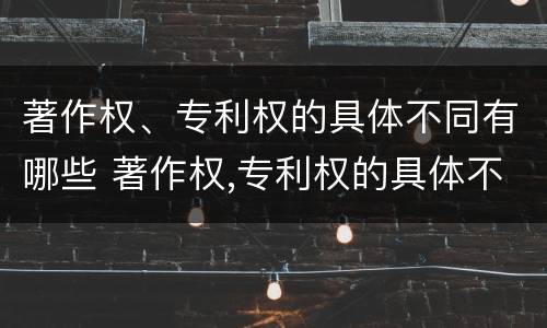 著作权、专利权的具体不同有哪些 著作权,专利权的具体不同有哪些特点