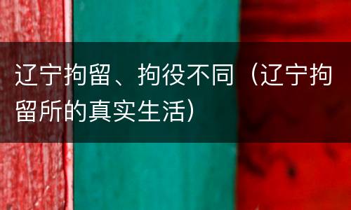 辽宁拘留、拘役不同（辽宁拘留所的真实生活）