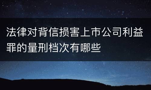 法律对背信损害上市公司利益罪的量刑档次有哪些