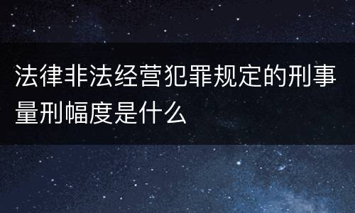 法律非法经营犯罪规定的刑事量刑幅度是什么