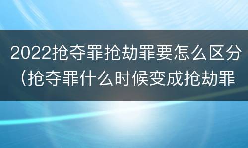 2022抢夺罪抢劫罪要怎么区分（抢夺罪什么时候变成抢劫罪）