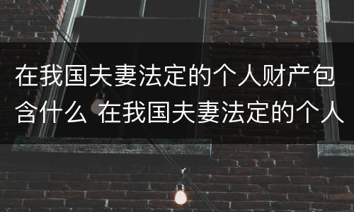 在我国夫妻法定的个人财产包含什么 在我国夫妻法定的个人财产包含什么内容