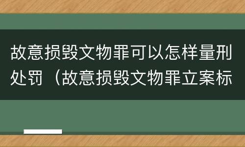 故意损毁文物罪可以怎样量刑处罚（故意损毁文物罪立案标准）