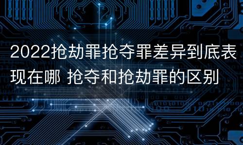 2022抢劫罪抢夺罪差异到底表现在哪 抢夺和抢劫罪的区别