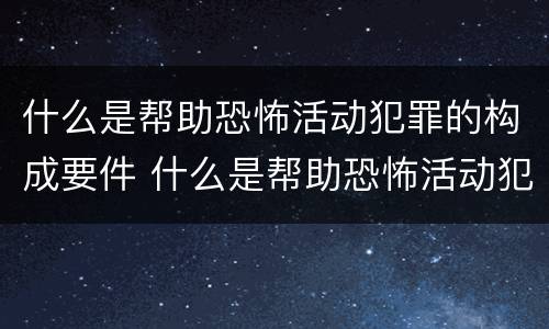 什么是帮助恐怖活动犯罪的构成要件 什么是帮助恐怖活动犯罪的构成要件有哪些