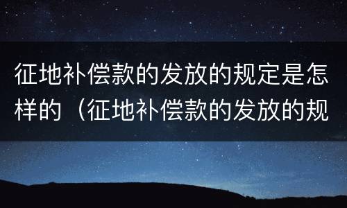 征地补偿款的发放的规定是怎样的（征地补偿款的发放的规定是怎样的法律）