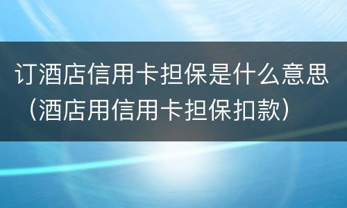 订酒店信用卡担保是什么意思（酒店用信用卡担保扣款）