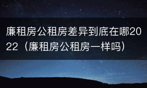 廉租房公租房差异到底在哪2022（廉租房公租房一样吗）