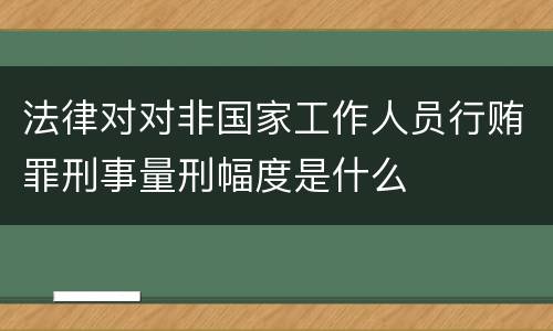 法律对对非国家工作人员行贿罪刑事量刑幅度是什么