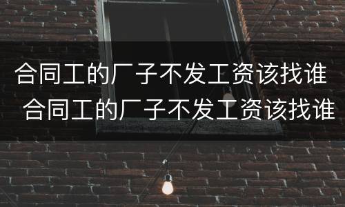 合同工的厂子不发工资该找谁 合同工的厂子不发工资该找谁解决