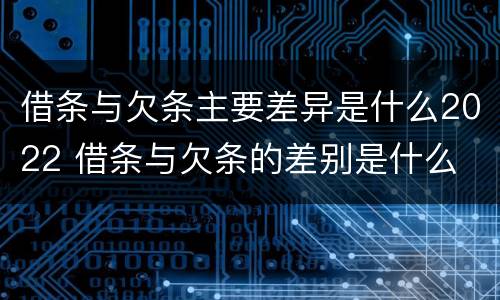 借条与欠条主要差异是什么2022 借条与欠条的差别是什么