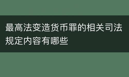 最高法变造货币罪的相关司法规定内容有哪些