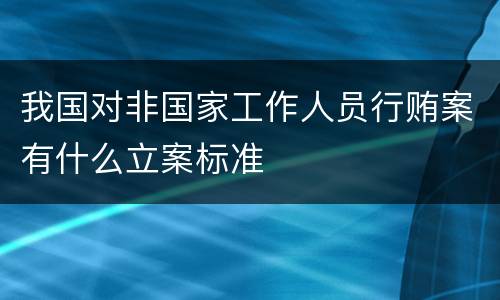 我国对非国家工作人员行贿案有什么立案标准