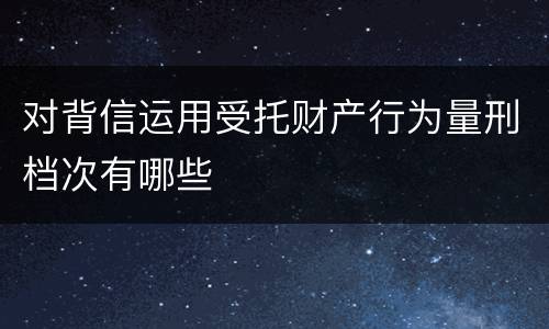 对背信运用受托财产行为量刑档次有哪些