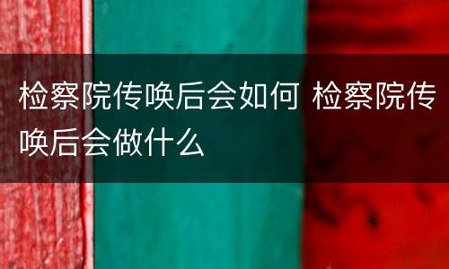 检察院传唤后会如何 检察院传唤后会做什么