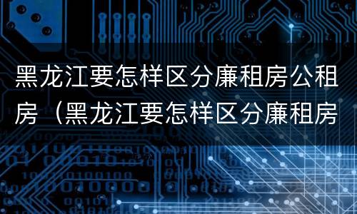 黑龙江要怎样区分廉租房公租房（黑龙江要怎样区分廉租房公租房和住宅）