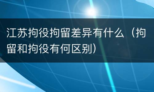 江苏拘役拘留差异有什么（拘留和拘役有何区别）