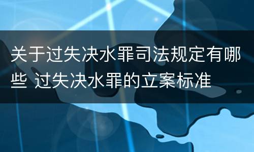 关于过失决水罪司法规定有哪些 过失决水罪的立案标准