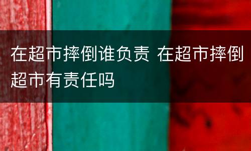 在超市摔倒谁负责 在超市摔倒超市有责任吗