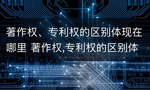 著作权、专利权的区别体现在哪里 著作权,专利权的区别体现在哪里呢