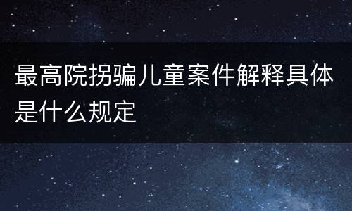 最高院拐骗儿童案件解释具体是什么规定